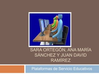 SARA ORTEGÓN, ANA MARÍA
SÁNCHEZ Y JUAN DAVID
RAMÍREZ
Plataformas de Servicio Educativos
 
