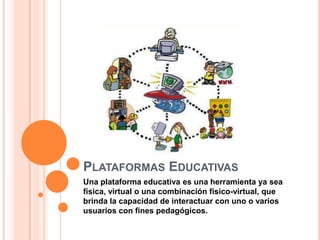 PLATAFORMAS EDUCATIVAS
Una plataforma educativa es una herramienta ya sea
física, virtual o una combinación físico-virtual, que
brinda la capacidad de interactuar con uno o varios
usuarios con fines pedagógicos.
 