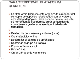 CARACTERISTICAS PLATAFORMA
CLAROLINE
 La plataforma Claroline está organizada alrededor del
concepto de espacios relacion...