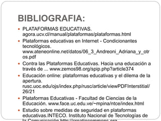 BIBLIOGRAFIA:
 PLATAFORMAS EDUCATIVAS.
agora.ucv.cl/manual/plataformas/plataformas.html
 Plataformas educativas en Inter...