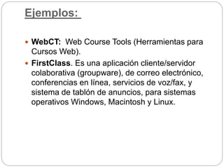Ejemplos:
 WebCT: Web Course Tools (Herramientas para
Cursos Web).
 FirstClass. Es una aplicación cliente/servidor
colab...