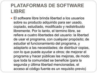 PLATAFORMAS DE SOFTWARE
LIBRE
 El software libre brinda libertad a los usuarios
sobre su producto adquirido para ser usad...