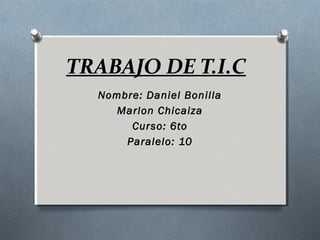 TRABAJO DE T.I.C
Nombre: Daniel Bonilla
Marlon Chicaiza
Curso: 6to
Paralelo: 10
 