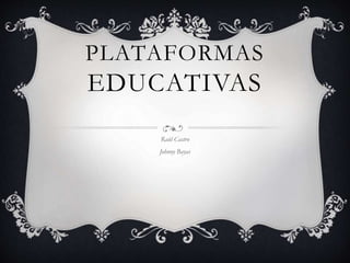 PLATAFORMAS
EDUCATIVAS
Raúl Castro
Johnny Bayas
 