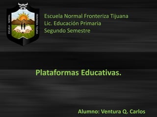 Escuela Normal Fronteriza Tijuana
Lic. Educación Primaria
Segundo Semestre
Plataformas Educativas.
Alumno: Ventura Q. Carlos
 