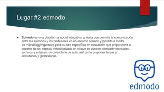 Lugar #2 edmodo
 Edmodo es una plataforma social educativa gratuita que permite la comunicación
entre los alumnos y los p...