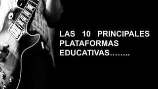 LAS 10 PRINCIPALES
PLATAFORMAS
EDUCATIVAS……..
 