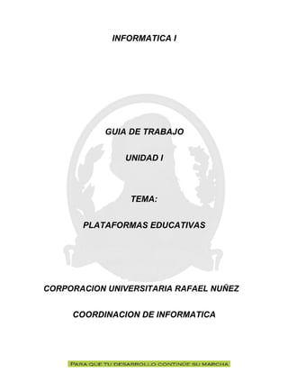 INFORMATICA I
GUIA DE TRABAJO
UNIDAD I
TEMA:
PLATAFORMAS EDUCATIVAS
CORPORACION UNIVERSITARIA RAFAEL NUÑEZ
COORDINACION DE INFORMATICA
 