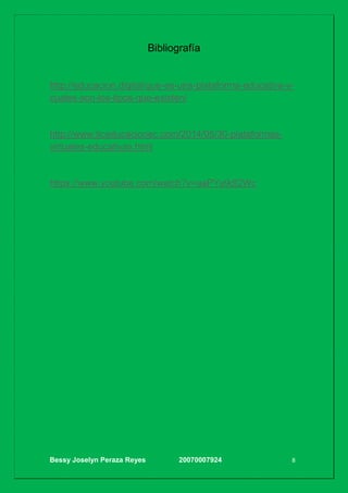 Bessy Joselyn Peraza Reyes 20070007924 8
Bibliografía
http://educacion.digital/que-es-una-plataforma-educativa-y-
cuales-son-los-tipos-que-existen/
http://www.ticeducacionec.com/2014/05/30-plataformas-
virtuales-educativas.html
https://www.youtube.com/watch?v=aaPYu9dI2Wc
 