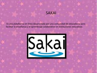 SAKAI
Es una plataforma en línea desarrollada por una comunidad de educadores para
facilitar la enseñanza y el aprendizaje colaborativo en instituciones educativas
 