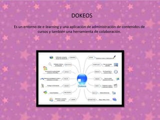 DOKEOS
Es un entorno de e-learning y una aplicación de administración de contenidos de
cursos y también una herramienta de colaboración.
.
 