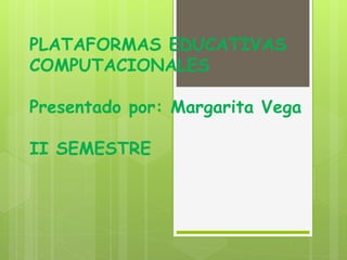 PLATAFORMAS EDUCATIVAS
COMPUTACIONALES
Presentado por: Margarita Vega
II SEMESTRE
 
