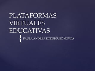 PLATAFORMAS 
VIRTUALES 
EDUCATIVAS 
{ PAULA ANDREA RODRIGUEZ NOVOA 
 