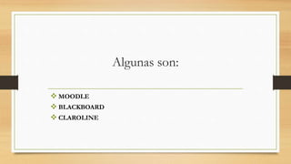 Algunas son:
 MOODLE
 BLACKBOARD
 CLAROLINE
 