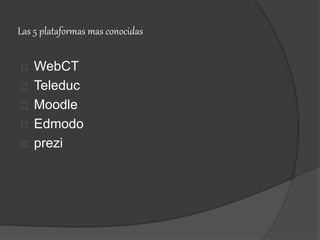 Las 5 plataformas mas conocidas
WebCT
Teleduc
Moodle
Edmodo
prezi
 