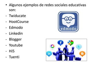 • Algunos ejemplos de redes sociales educativas
son:
- Twiducate
- HootCourse
- Edmodo
- Linkedin
- Blogger
- Youtube
- Hi5
- Tuenti
 