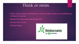 Think or swim.
 Ofrece varias tarifas profesionales no solo por abrir cuentas, si no también por
actividad comercial.
 Manejo del riesgo para cada transacción.
 Servicio las 24 horas.
 Oficinas físicas.
 