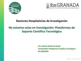 No estamos solos en investigación: Plataformas de
Soporte Científico Tecnológico
Dra. Paloma Muñoz de Rueda
Coordinadora Plataformas Científico-Tecnológicas
ibs.GRANADA
Sesiones Hospitalarias de Investigación
 
