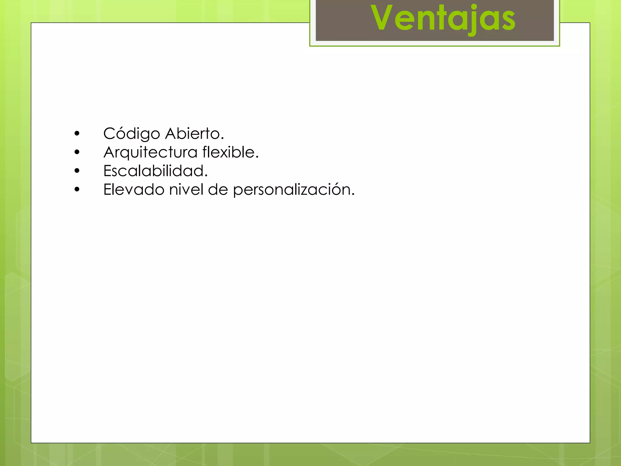 Ventajas 
• Código Abierto. 
• Arquitectura flexible. 
• Escalabilidad. 
• Elevado nivel de personalización. 
 