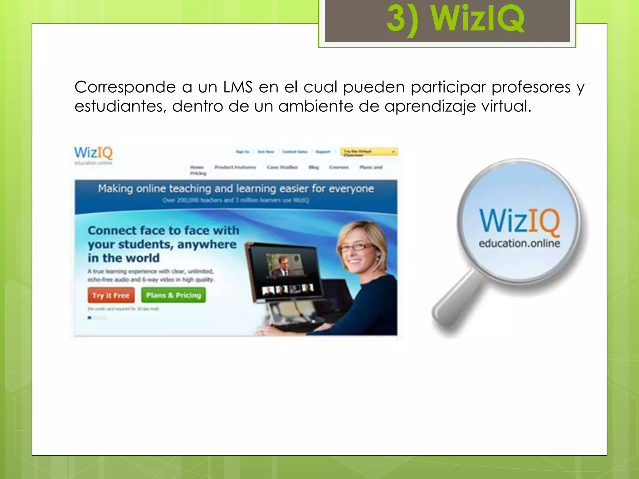 3) WizIQ 
Corresponde a un LMS en el cual pueden participar profesores y 
estudiantes, dentro de un ambiente de aprendizaje virtual. 
 