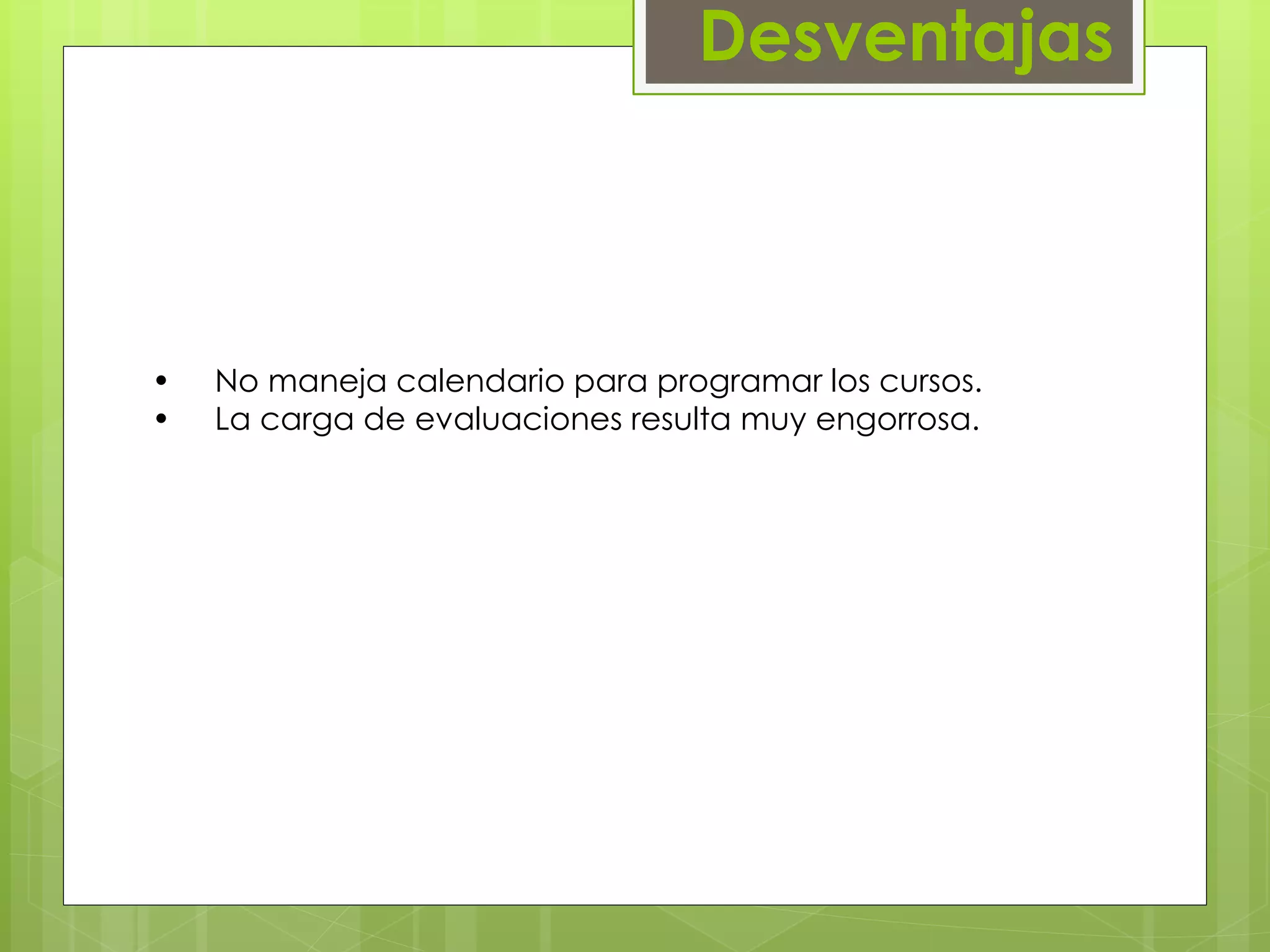 Desventajas 
• No maneja calendario para programar los cursos. 
• La carga de evaluaciones resulta muy engorrosa. 
 