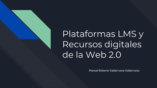 Plataformas LMS y
Recursos digitales
de la Web 2.0
Manuel Roberto Valderrama Valderrama
 