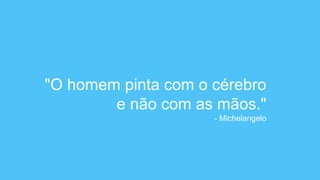 "O homem pinta com o cérebro
e não com as mãos."
- Michelangelo
 