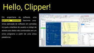 Hello, Clipper!
Em engenharia de software, uma
aplicação monolítica descreve uma
única aplicação de software em camadas
no qual a interface de usuário e código de
acesso aos dados são combinados em um
único programa a partir de uma única
plataforma.
 