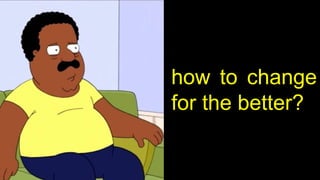 how to change
for the better?
 