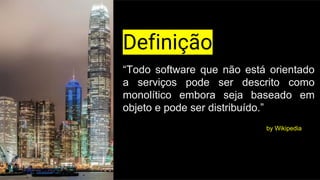 Definição
“Todo software que não está orientado
a serviços pode ser descrito como
monolítico embora seja baseado em
objeto e pode ser distribuído.”
by Wikipedia
 