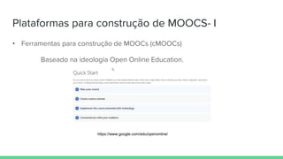 Plataformas para construção de MOOCS- I
• Ferramentas para construção de MOOCs (cMOOCs)
Baseado na ideologia Open Online Education.
https://www.google.com/edu/openonline/
 