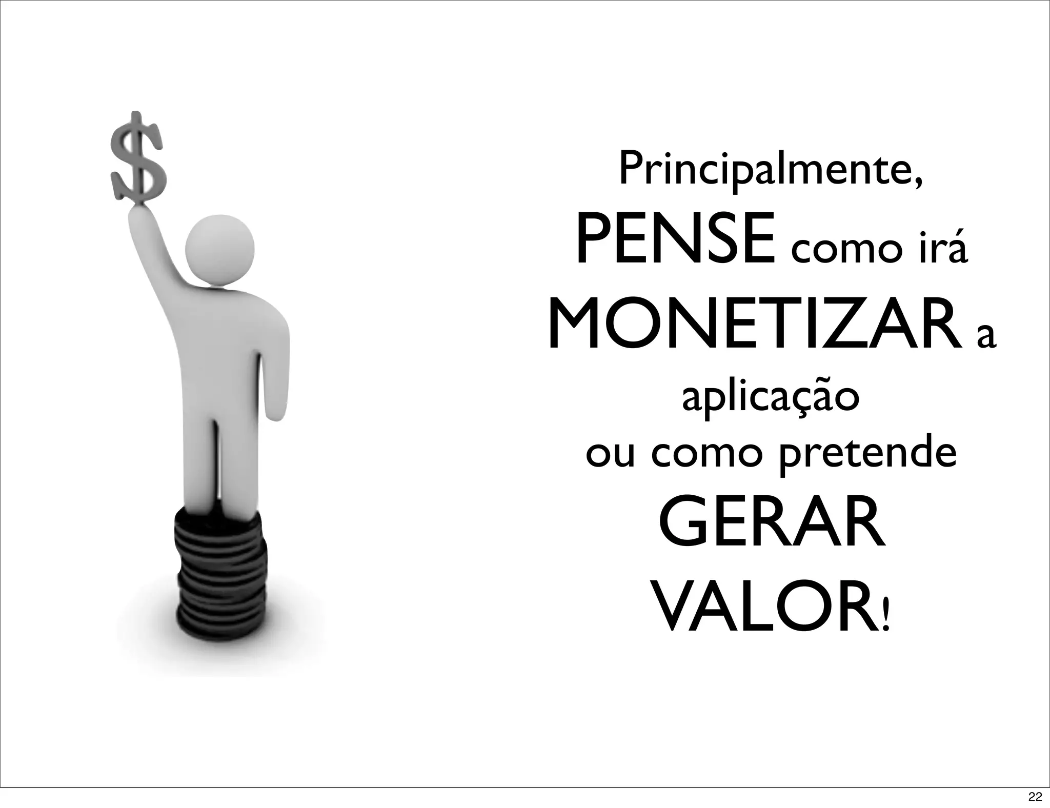 Principalmente,
PENSE como irá
MONETIZAR a
     aplicação
 ou como pretende
   GERAR
   VALOR!

                    22
 