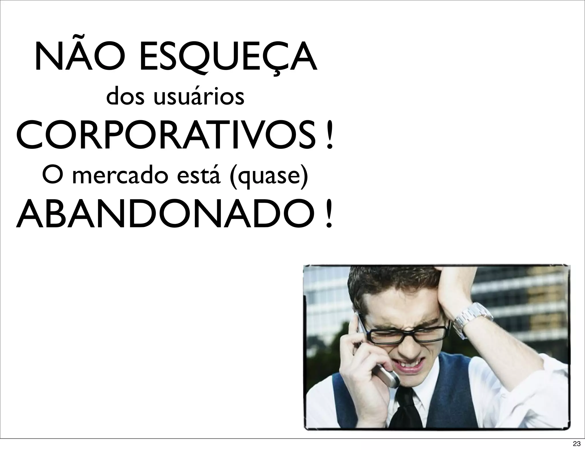 NÃO ESQUEÇA
      dos usuários
CORPORATIVOS !
 O mercado está (quase)
ABANDONADO !




                          23
 