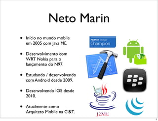 Neto Marin
•   Início no mundo mobile
    em 2005 com Java ME.

•   Desenvolvimento com
    WRT Nokia para o
    lançamento do N97.

•   Estudando / desenvolvendo
    com Android desde 2009.

•   Desenvolvendo iOS desde
    2010.

•   Atualmente como
    Arquiteto Mobile na Ci&T.
                                2
 
