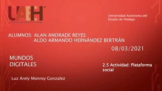 ALUMNOS: ALAN ANDRADE REYES
ALDO ARMANDO HERNÁNDEZ BERTRÁN
Universidad Autónoma del
Estado de Hidalgo
MUNDOS
DIGITALES
08/03/2021
2.5 Actividad: Plataforma
social
Luz Arely Monroy Gonzalez
 