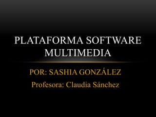 POR: SASHIA GONZÁLEZ
Profesora: Claudia Sánchez
PLATAFORMA SOFTWARE
MULTIMEDIA
 