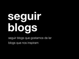 seguir 
blogs 
seguir blogs que gostamos de ler 
blogs que nos inspiram 
 