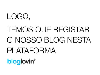 LOGO, 
TEMOS QUE REGISTAR 
O NOSSO BLOG NESTA 
PLATAFORMA. 
 