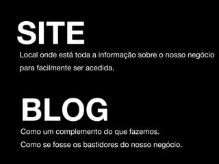SITE 
Local onde está toda a informação sobre o nosso negócio 
para facilmente ser acedida. 
BLOG 
Como um complemento do que fazemos. 
Como se fosse os bastidores do nosso negócio. 
 