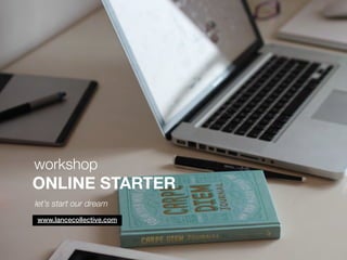 workshop 
ONLINE STARTER 
let’s start our dream 
www.lancecollective.com 
