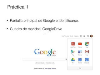 Práctica 1 
• Pantalla principal de Google e identificarse. 
• Cuadro de mandos. GoogleDrive 
 