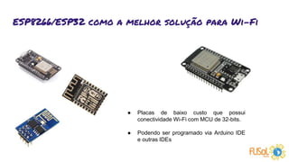 ESP8266/ESP32 como a melhor solução para Wi-Fi
● Placas de baixo custo que possui
conectividade Wi-Fi com MCU de 32-bits.
● Podendo ser programado via Arduino IDE
e outras IDEs
 