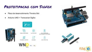 Prototipacao com Sigfox
● Placa de desenvolvimento Thinxtra Xkit
● Arduino UNO + Transceiver Sigfox
 