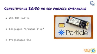 Conectividade 2G/3G no seu projeto embarcado
● Web IDE online
● Linguagem “Arduino like”
● Programação OTA
 