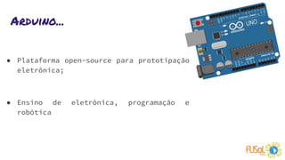 Arduino...
● Plataforma open-source para prototipação
eletrônica;
● Ensino de eletrônica, programação e
robótica
 