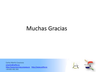 Muchas Gracias




Carlos Martín Casanova
cmartin@selfor.es
http://www.learning-anyway.es http://www.selfor.es
+34 605 993 393
 