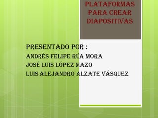 Plataformas
                 para crear
                diapositivas


Presentado por :
Andrés Felipe rúa mora
José Luis López mazo
Luis Alejandro alzate Vásquez
 