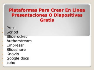 Plataformas Para Crear En Linea
      Presentaciones O Diapositivas
                 Gratis
-   Prezi
-   Scribd
-   Sliderocket
-   Authorstream
-   Empressr
-   Slideshare
-   Knovio
-   Google docs
-   zoho
 