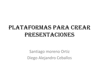 PLATAFORMAS PARA CREAR
    PRESENTACIONES

      Santiago moreno Ortiz
     Diego Alejandro Ceballos
 