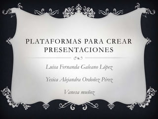 PLATAFORMAS PARA CREAR
PRESENTACIONES
Luisa Fernanda Galeano López
Yesica Alejandra Ordoñez Pérez
Vanesa muñoz
 